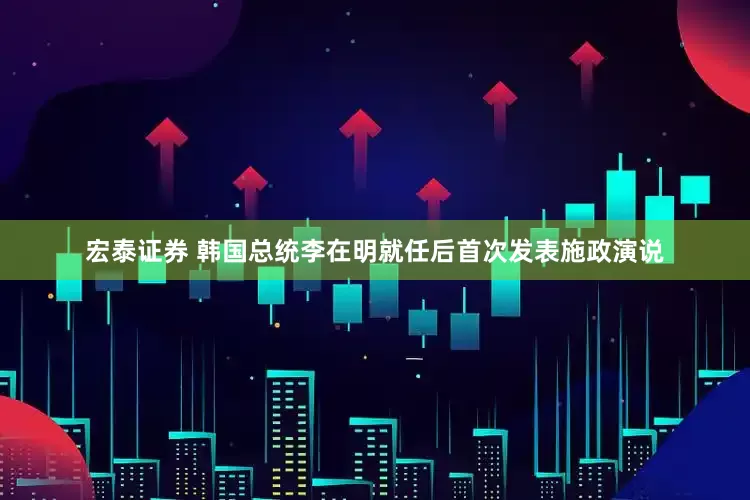 宏泰证券 韩国总统李在明就任后首次发表施政演说