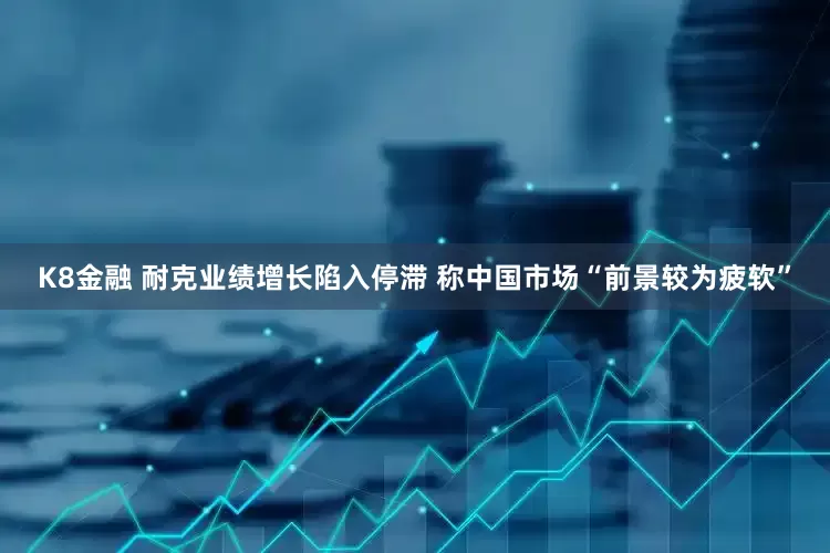 K8金融 耐克业绩增长陷入停滞 称中国市场“前景较为疲软”