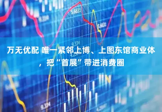 万无优配 唯一紧邻上博、上图东馆商业体，把“首展”带进消费圈