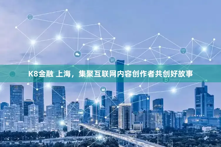 K8金融 上海，集聚互联网内容创作者共创好故事
