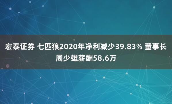 宏泰证券 七匹狼2020年净利减少39.83% 董事长周少雄薪酬58.6万