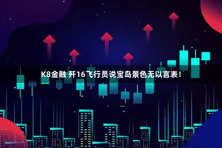 K8金融 歼16飞行员说宝岛景色无以言表！