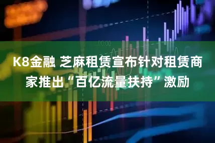 K8金融 芝麻租赁宣布针对租赁商家推出“百亿流量扶持”激励