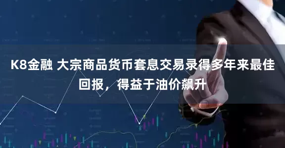 K8金融 大宗商品货币套息交易录得多年来最佳回报，得益于油价飙升