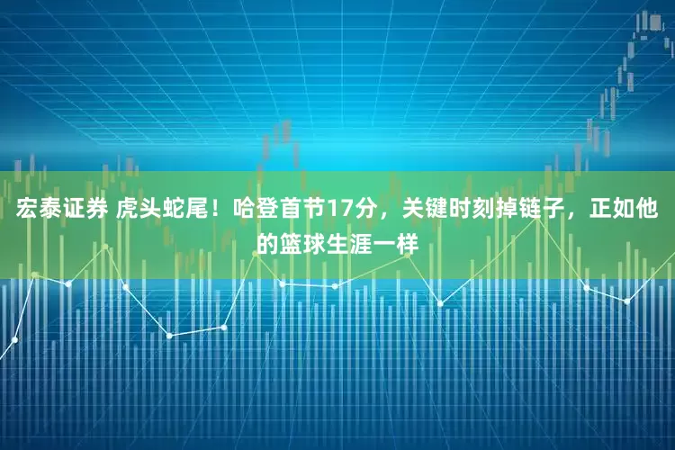宏泰证券 虎头蛇尾！哈登首节17分，关键时刻掉链子，正如他的篮球生涯一样