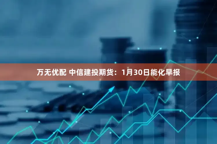万无优配 中信建投期货：1月30日能化早报