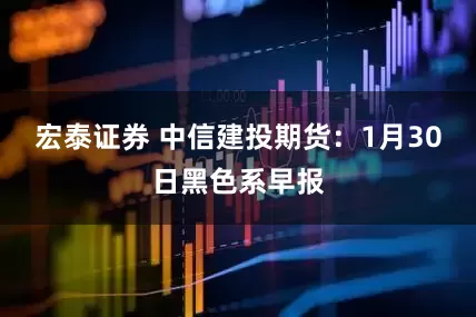 宏泰证券 中信建投期货：1月30日黑色系早报