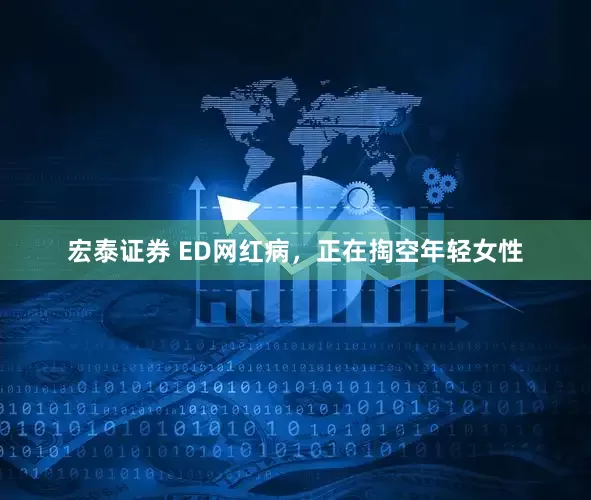 宏泰证券 ED网红病，正在掏空年轻女性
