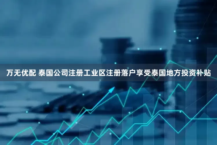 万无优配 泰国公司注册工业区注册落户享受泰国地方投资补贴