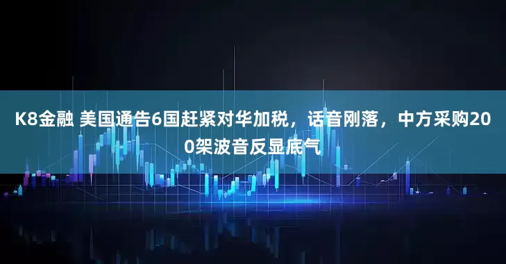 K8金融 美国通告6国赶紧对华加税，话音刚落，中方采购200架波音反显底气